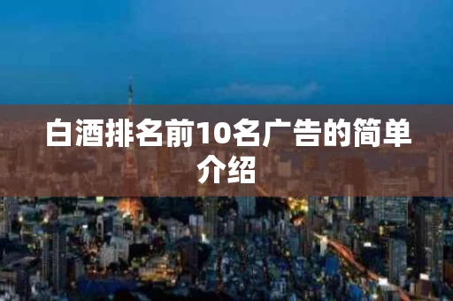 白酒排名前10名广告的简单介绍