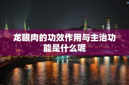 龙眼肉的功效作用与主治功能是什么呢