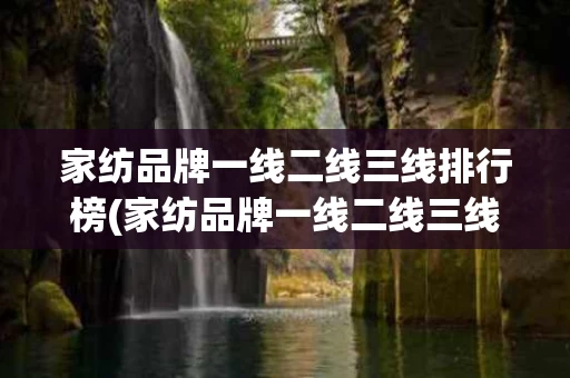 家纺品牌一线二线三线排行榜(家纺品牌一线二线三线排行榜大全)
