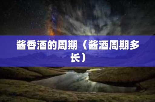 酱香酒的周期（酱酒周期多长）