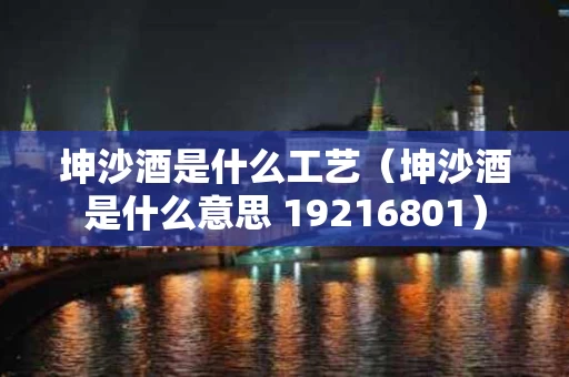 坤沙酒是什么工艺（坤沙酒是什么意思 19216801）