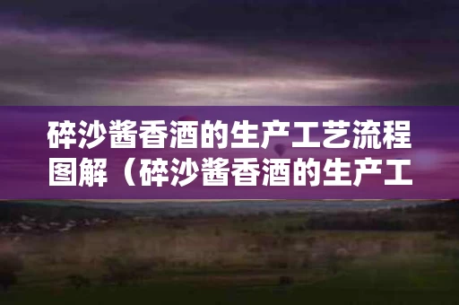 碎沙酱香酒的生产工艺流程图解（碎沙酱香酒的生产工艺流程图解视频）