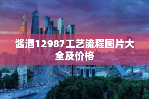 酱酒12987工艺流程图片大全及价格