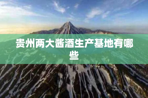 贵州两大酱酒生产基地有哪些