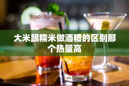 大米跟糯米做酒糟的区别那个热量高