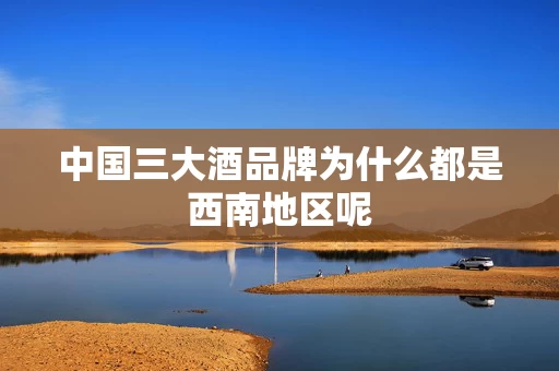 中国三大酒品牌为什么都是西南地区呢