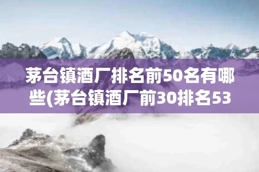 茅台镇酒厂排名前50名有哪些(茅台镇酒厂前30排名53万阅读)