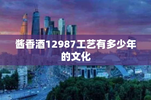 酱香酒12987工艺有多少年的文化