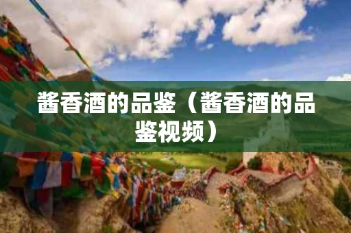 酱香酒的品鉴（酱香酒的品鉴视频）