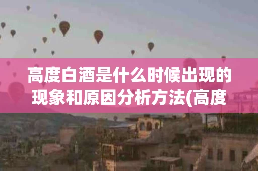 高度白酒是什么时候出现的现象和原因分析方法(高度白酒啥时候出现的)