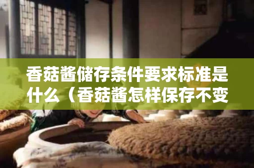 香菇酱储存条件要求标准是什么（香菇酱怎样保存不变质）