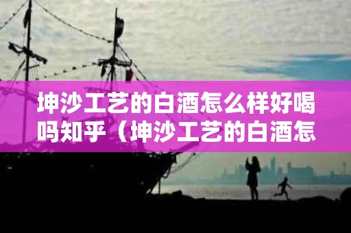 坤沙工艺的白酒怎么样好喝吗知乎（坤沙工艺的白酒怎么样好喝吗知乎）