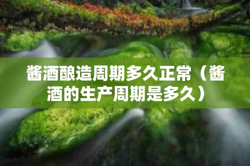 酱酒酿造周期多久正常（酱酒的生产周期是多久）