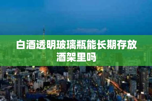 白酒透明玻璃瓶能长期存放酒架里吗