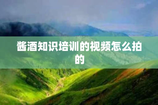 酱酒知识培训的视频怎么拍的
