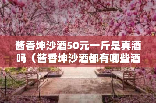 酱香坤沙酒50元一斤是真酒吗（酱香坤沙酒都有哪些酒）