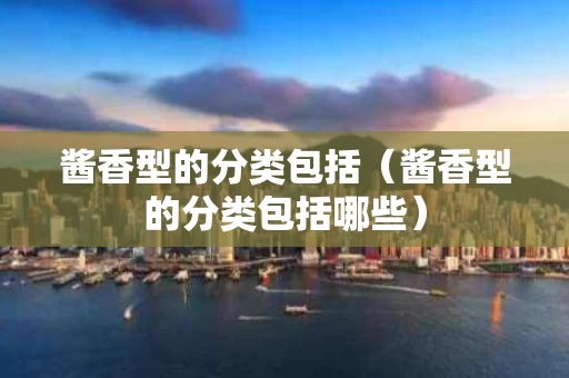 酱香型的分类包括（酱香型的分类包括哪些）