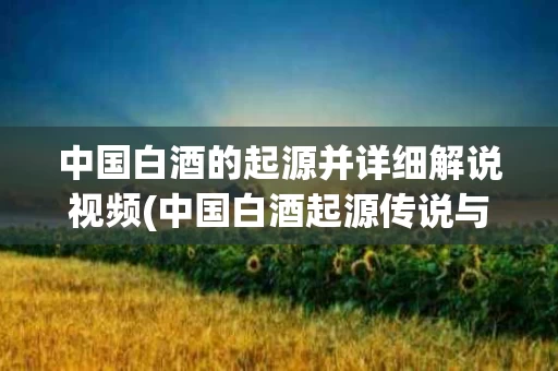 中国白酒的起源并详细解说视频(中国白酒起源传说与制造工艺的演变)