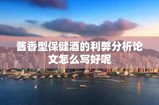 酱香型保健酒的利弊分析论文怎么写好呢