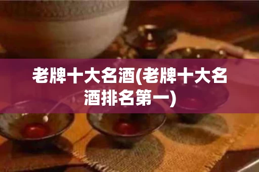 老牌十大名酒(老牌十大名酒排名第一)