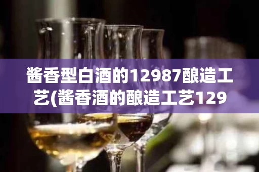 酱香型白酒的12987酿造工艺(酱香酒的酿造工艺12987是什么意思)