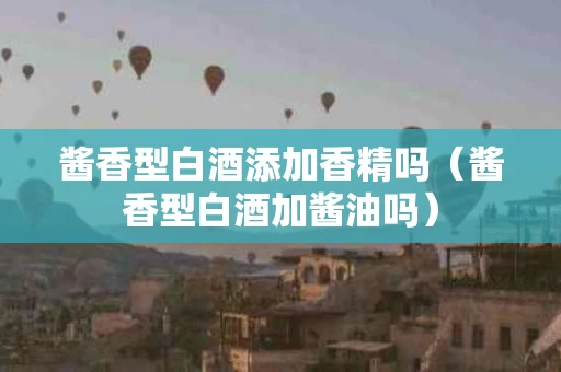 酱香型白酒添加香精吗（酱香型白酒加酱油吗）