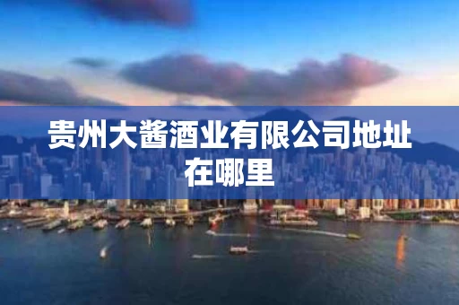 贵州大酱酒业有限公司地址在哪里