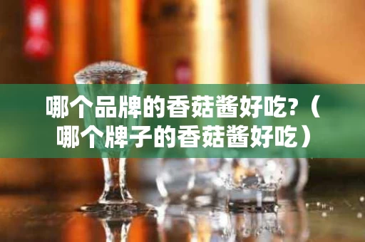 哪个品牌的香菇酱好吃?（哪个牌子的香菇酱好吃）