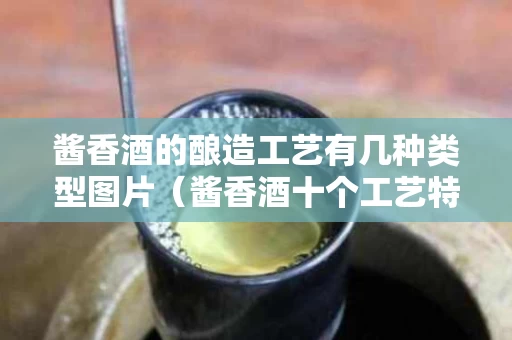 酱香酒的酿造工艺有几种类型图片（酱香酒十个工艺特点）