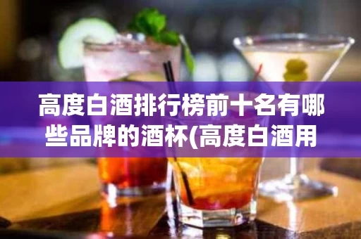 高度白酒排行榜前十名有哪些品牌的酒杯(高度白酒用什么杯子)