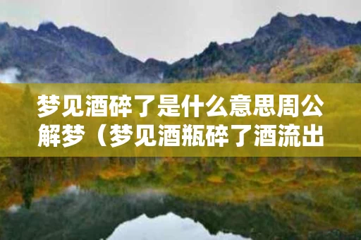 梦见酒碎了是什么意思周公解梦（梦见酒瓶碎了酒流出）