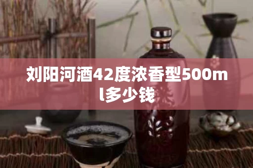 刘阳河酒42度浓香型500ml多少钱
