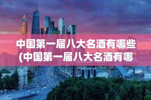 中国第一届八大名酒有哪些(中国第一届八大名酒有哪些名字)