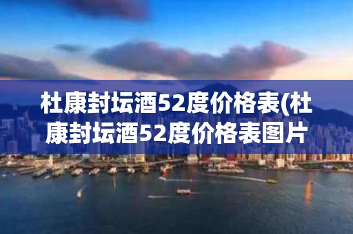 杜康封坛酒52度价格表(杜康封坛酒52度价格表图片)
