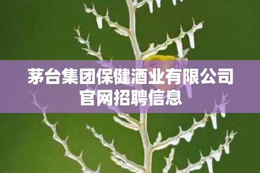 茅台集团保健酒业有限公司官网招聘信息