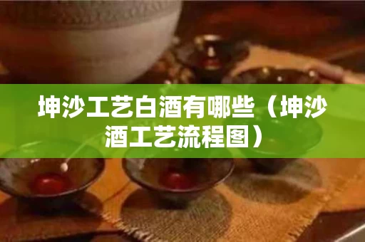 坤沙工艺白酒有哪些（坤沙酒工艺流程图）