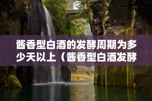 酱香型白酒的发酵周期为多少天以上（酱香型白酒发酵时间是多少）