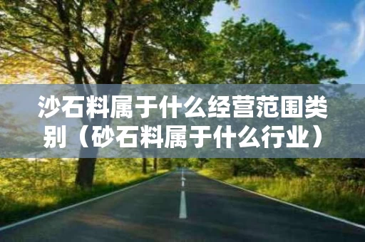 沙石料属于什么经营范围类别（砂石料属于什么行业）