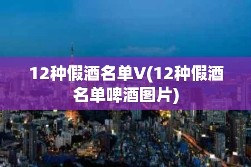 12种假酒名单V(12种假酒名单啤酒图片)