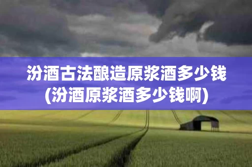 汾酒古法酿造原浆酒多少钱(汾酒原浆酒多少钱啊)