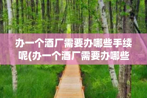 办一个酒厂需要办哪些手续呢(办一个酒厂需要办哪些手续呢视频)