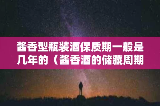 酱香型瓶装酒保质期一般是几年的（酱香酒的储藏周期范围是多少年）