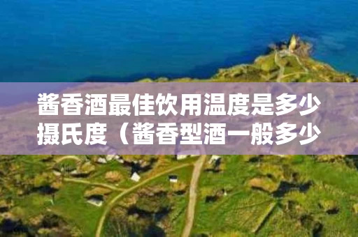 酱香酒最佳饮用温度是多少摄氏度（酱香型酒一般多少度）