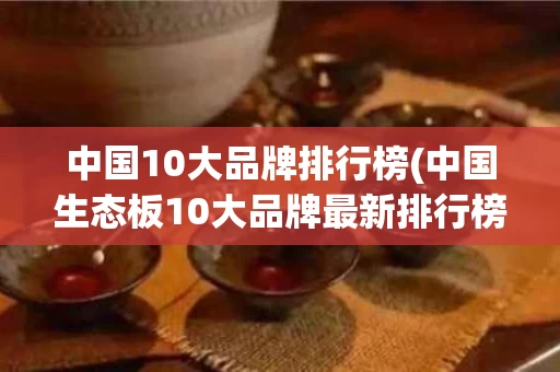 中国10大品牌排行榜(中国生态板10大品牌最新排行榜)