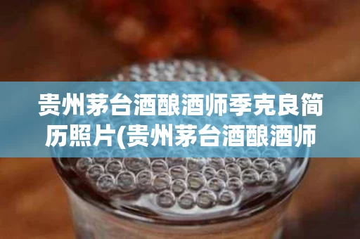 贵州茅台酒酿酒师季克良简历照片(贵州茅台酒酿酒师季克良简历照片高清)