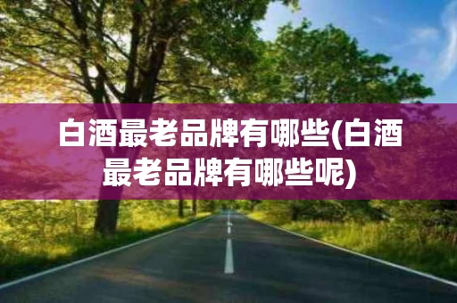 白酒最老品牌有哪些(白酒最老品牌有哪些呢)