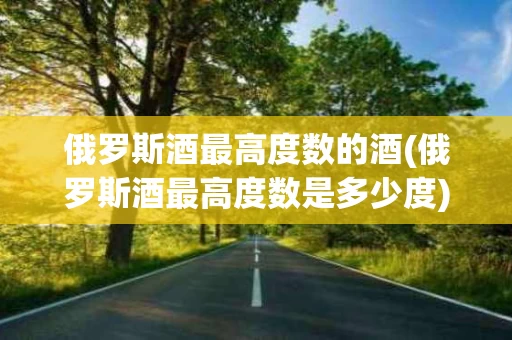 俄罗斯酒最高度数的酒(俄罗斯酒最高度数是多少度)