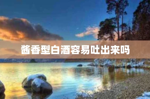 酱香型白酒容易吐出来吗