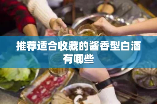推荐适合收藏的酱香型白酒有哪些