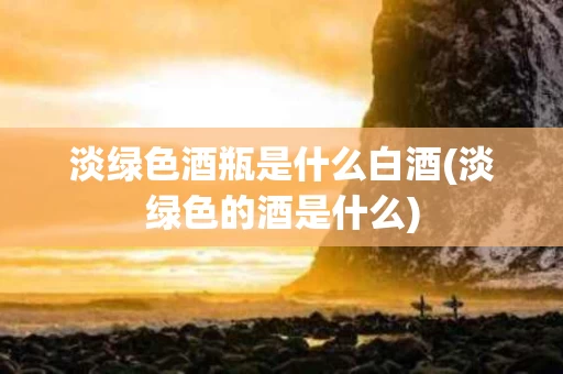 淡绿色酒瓶是什么白酒(淡绿色的酒是什么)